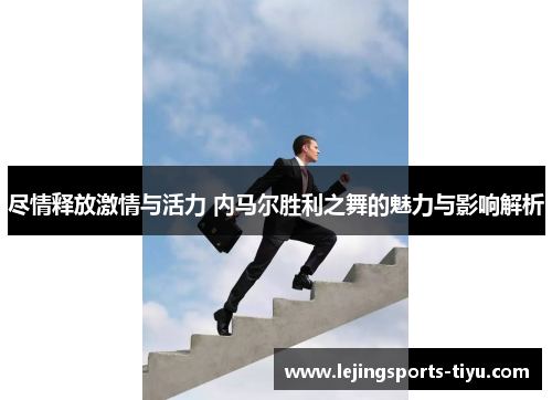 尽情释放激情与活力 内马尔胜利之舞的魅力与影响解析