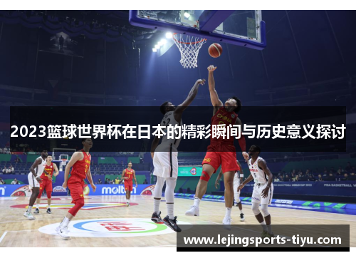 2023篮球世界杯在日本的精彩瞬间与历史意义探讨