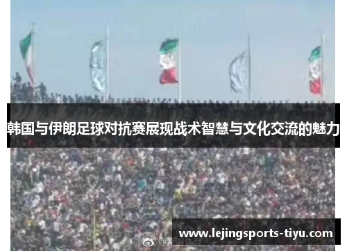 韩国与伊朗足球对抗赛展现战术智慧与文化交流的魅力