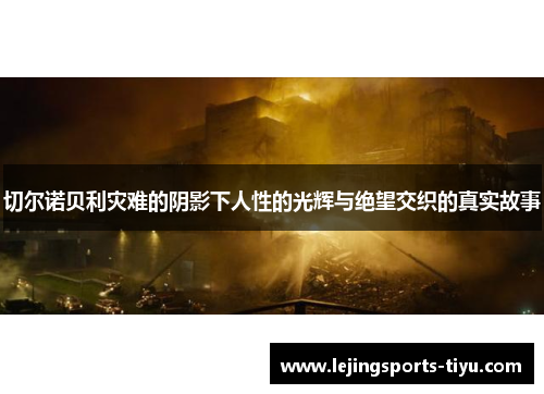 切尔诺贝利灾难的阴影下人性的光辉与绝望交织的真实故事
