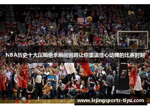 NBA历史十大压哨绝杀瞬间回顾让你重温惊心动魄的比赛时刻