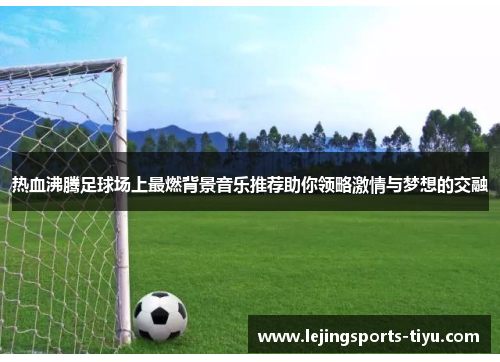 热血沸腾足球场上最燃背景音乐推荐助你领略激情与梦想的交融