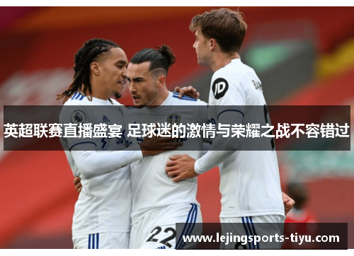 英超联赛直播盛宴 足球迷的激情与荣耀之战不容错过