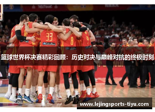 篮球世界杯决赛精彩回顾：历史对决与巅峰对抗的终极时刻