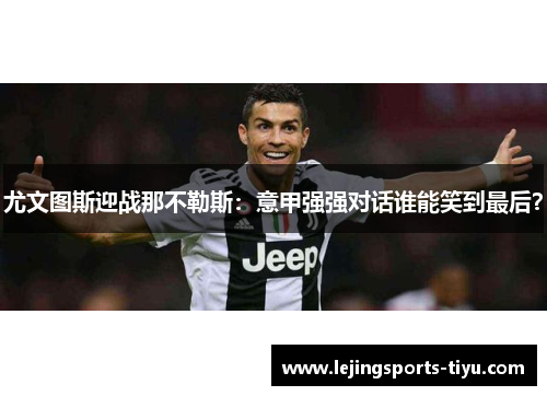 尤文图斯迎战那不勒斯：意甲强强对话谁能笑到最后？
