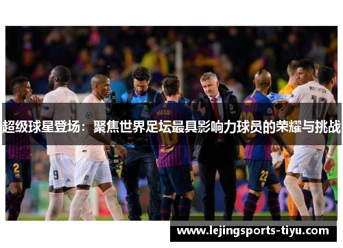 超级球星登场：聚焦世界足坛最具影响力球员的荣耀与挑战