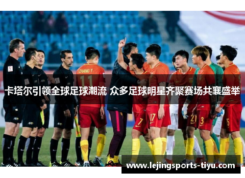 卡塔尔引领全球足球潮流 众多足球明星齐聚赛场共襄盛举