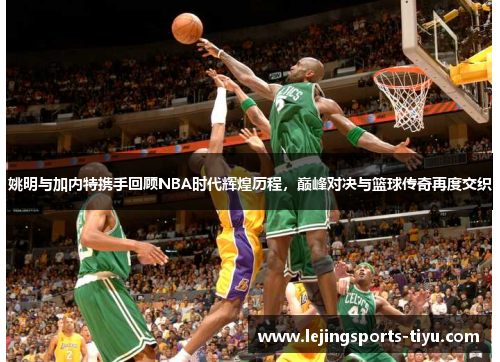 姚明与加内特携手回顾NBA时代辉煌历程，巅峰对决与篮球传奇再度交织