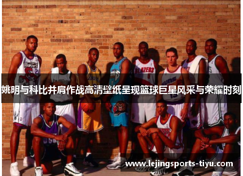 姚明与科比并肩作战高清壁纸呈现篮球巨星风采与荣耀时刻