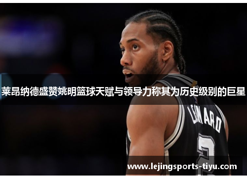 莱昂纳德盛赞姚明篮球天赋与领导力称其为历史级别的巨星