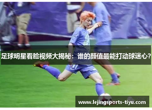 足球明星看脸视频大揭秘：谁的颜值最能打动球迷心？