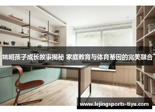 姚明孩子成长故事揭秘 家庭教育与体育基因的完美融合
