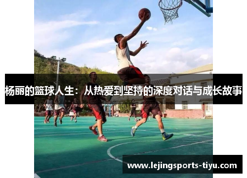 杨丽的篮球人生：从热爱到坚持的深度对话与成长故事