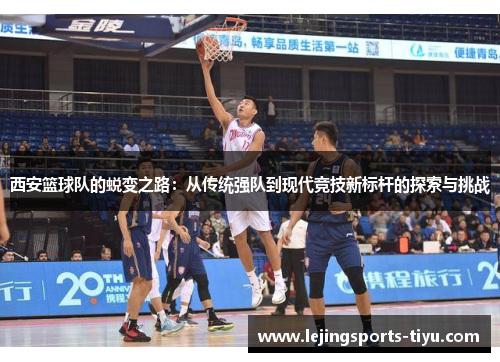 西安篮球队的蜕变之路：从传统强队到现代竞技新标杆的探索与挑战