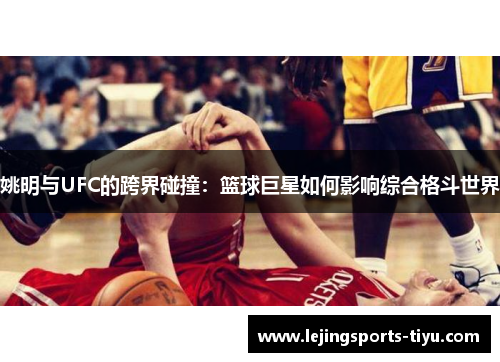姚明与UFC的跨界碰撞：篮球巨星如何影响综合格斗世界
