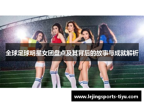 全球足球明星女团盘点及其背后的故事与成就解析
