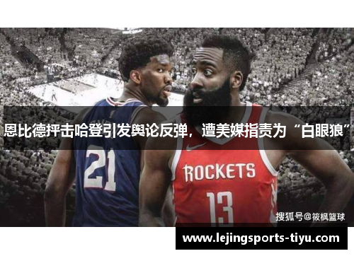 恩比德抨击哈登引发舆论反弹，遭美媒指责为“白眼狼”