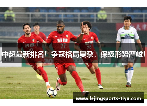 中超最新排名！争冠格局复杂，保级形势严峻！