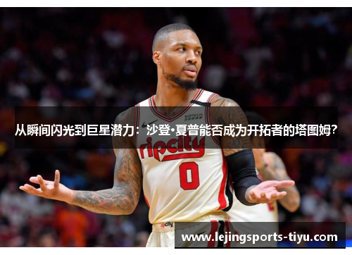 从瞬间闪光到巨星潜力：沙登·夏普能否成为开拓者的塔图姆？