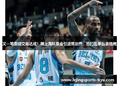 又一笔重磅交易达成！曝上海队重金引进焦泊乔，恐打乱季后赛格局